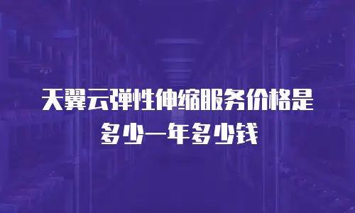 天翼云弹性伸缩服务价格是多少一年多少钱