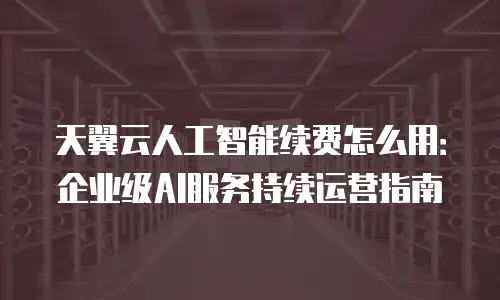 天翼云人工智能续费怎么用：企业级AI服务持续运营指南