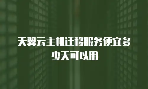 天翼云主机迁移服务便宜多少天可以用