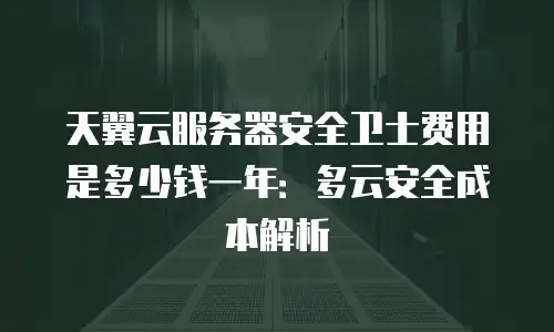 天翼云服务器安全卫士费用是多少钱一年：多云安全成本解析
