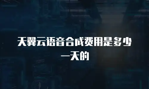 天翼云语音合成费用是多少一天的