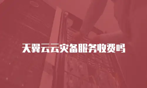 天翼云云灾备服务收费吗