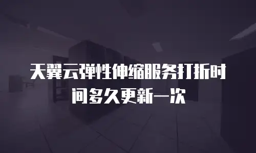 天翼云弹性伸缩服务打折时间多久更新一次
