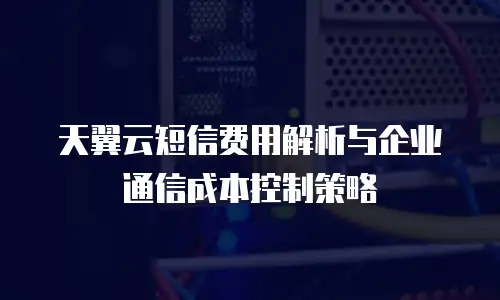天翼云短信费用解析与企业通信成本控制策略