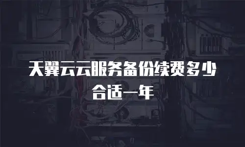 天翼云云服务备份续费多少合适一年