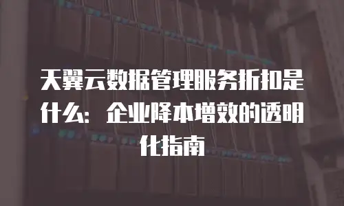 天翼云数据管理服务折扣是什么：企业降本增效的透明化指南