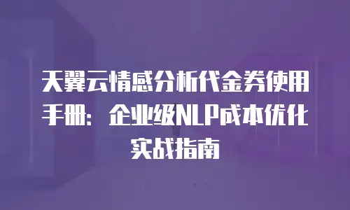 天翼云情感分析代金券使用手册：企业级NLP成本优化实战指南