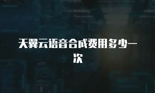 天翼云语音合成费用多少一次