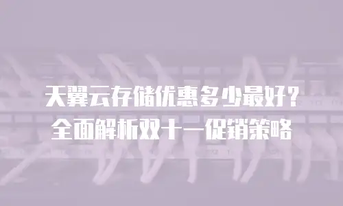天翼云存储优惠多少最好？全面解析双十一促销策略