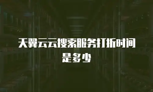 天翼云云搜索服务打折时间是多少