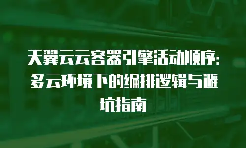 天翼云云容器引擎活动顺序：多云环境下的编排逻辑与避坑指南