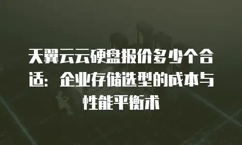 天翼云云硬盘报价多少个合适：企业存储选型的成本与性能平衡术