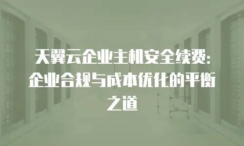 天翼云企业主机安全续费：企业合规与成本优化的平衡之道