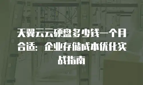 天翼云云硬盘多少钱一个月合适：企业存储成本优化实战指南