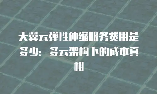 天翼云弹性伸缩服务费用是多少：多云架构下的成本真相
