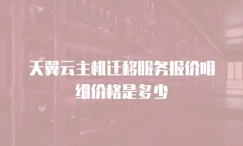 天翼云主机迁移服务报价明细价格是多少