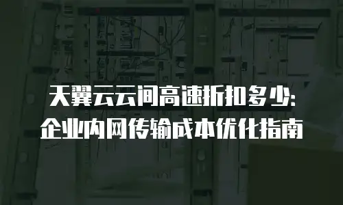 天翼云云间高速折扣多少：企业内网传输成本优化指南