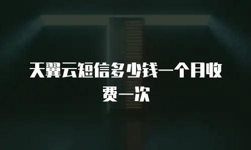 天翼云短信多少钱一个月收费一次