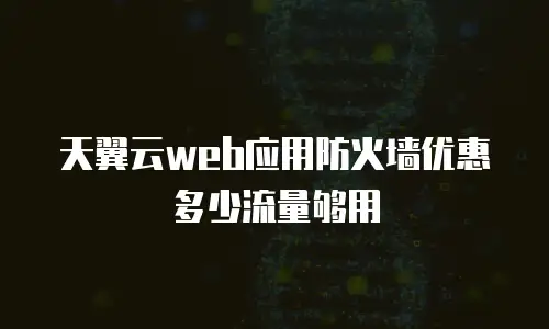 天翼云web应用防火墙优惠多少流量够用