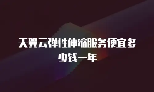 天翼云弹性伸缩服务便宜多少钱一年