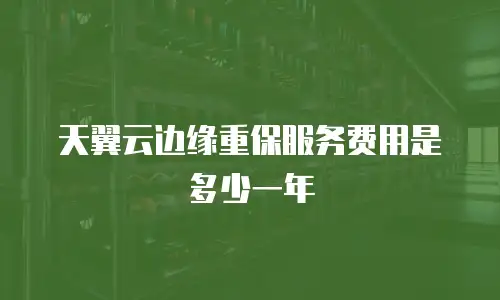 天翼云边缘重保服务费用是多少一年
