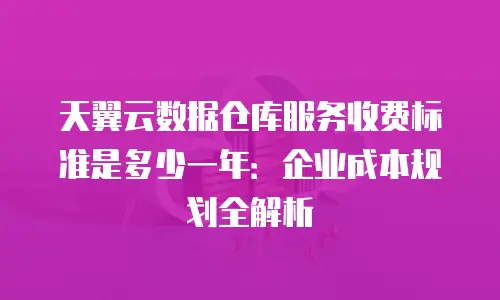 天翼云数据仓库服务收费标准是多少一年：企业成本规划全解析