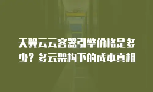 天翼云云容器引擎价格是多少？多云架构下的成本真相