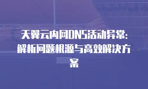 天翼云内网DNS活动异常：解析问题根源与高效解决方案
