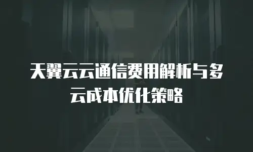 天翼云云通信费用解析与多云成本优化策略