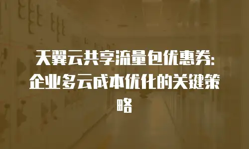 天翼云共享流量包优惠券：企业多云成本优化的关键策略
