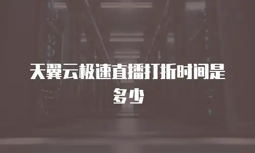 天翼云极速直播打折时间是多少