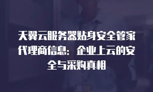 天翼云服务器贴身安全管家代理商信息：企业上云的安全与采购真相