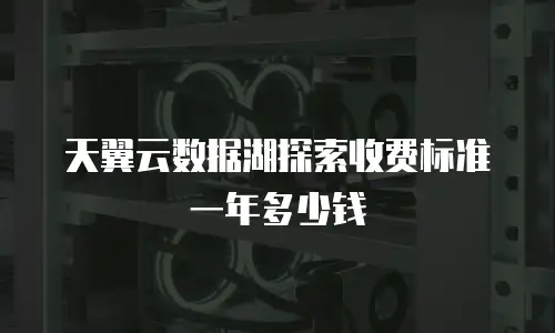 天翼云数据湖探索收费标准一年多少钱