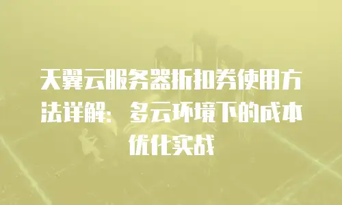 天翼云服务器折扣券使用方法详解：多云环境下的成本优化实战