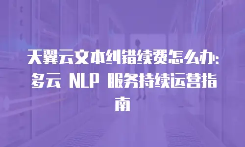 天翼云文本纠错续费怎么办：多云 NLP 服务持续运营指南
