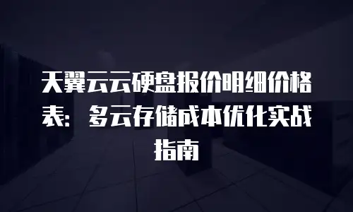 天翼云云硬盘报价明细价格表：多云存储成本优化实战指南