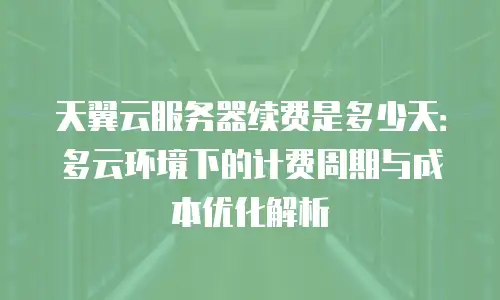 天翼云服务器续费是多少天：多云环境下的计费周期与成本优化解析