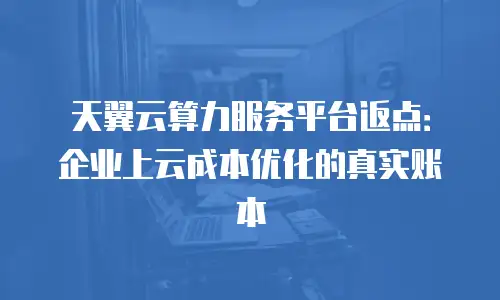 天翼云算力服务平台返点：企业上云成本优化的真实账本