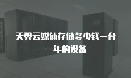 天翼云媒体存储多少钱一台一年的设备