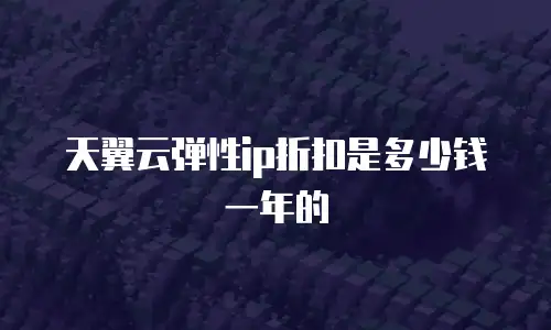 天翼云弹性ip折扣是多少钱一年的