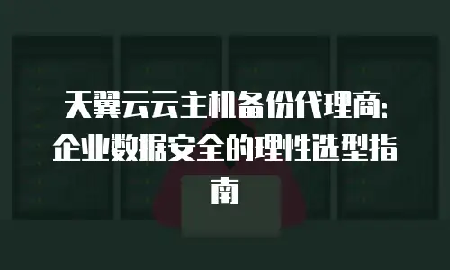 天翼云云主机备份代理商：企业数据安全的理性选型指南