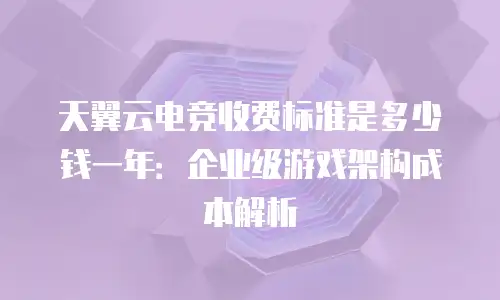 天翼云电竞收费标准是多少钱一年：企业级游戏架构成本解析