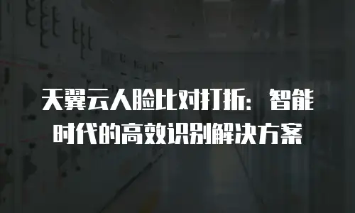 天翼云人脸比对打折：智能时代的高效识别解决方案