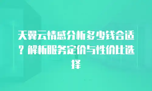 天翼云情感分析多少钱合适？解析服务定价与性价比选择