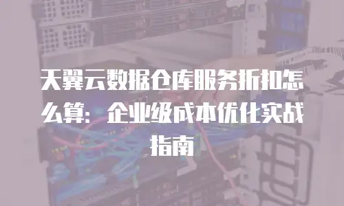 天翼云数据仓库服务折扣怎么算：企业级成本优化实战指南