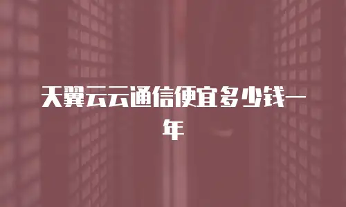 天翼云云通信便宜多少钱一年