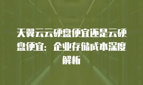 天翼云云硬盘便宜还是云硬盘便宜：企业存储成本深度解析