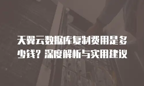 天翼云数据库复制费用是多少钱？深度解析与实用建议