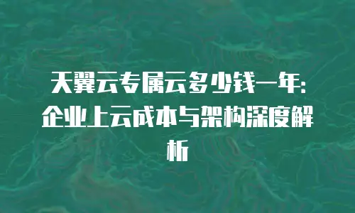 天翼云专属云多少钱一年：企业上云成本与架构深度解析