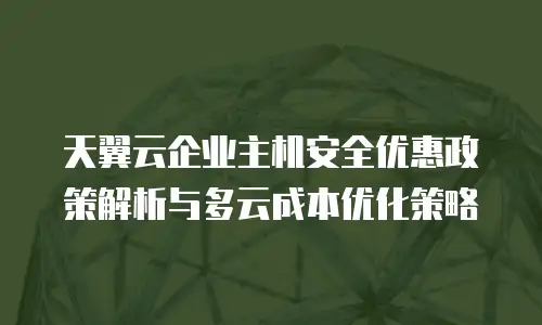 天翼云企业主机安全优惠政策解析与多云成本优化策略